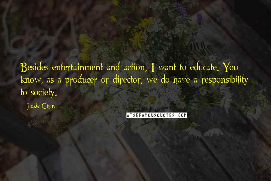 Jackie Chan Quotes: Besides entertainment and action, I want to educate. You know, as a producer or director, we do have a responsibility to society.