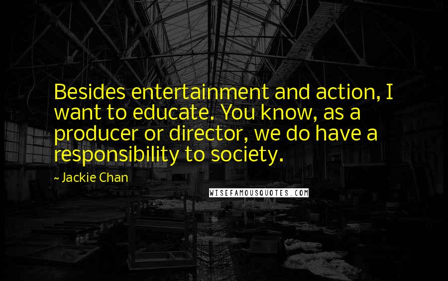 Jackie Chan Quotes: Besides entertainment and action, I want to educate. You know, as a producer or director, we do have a responsibility to society.