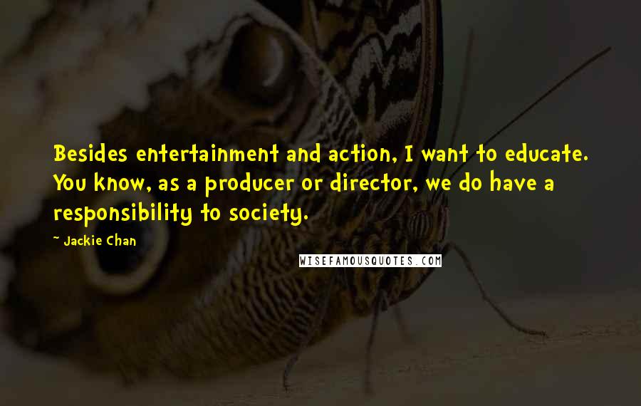 Jackie Chan Quotes: Besides entertainment and action, I want to educate. You know, as a producer or director, we do have a responsibility to society.