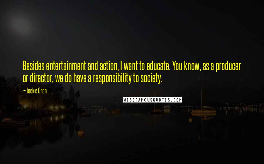 Jackie Chan Quotes: Besides entertainment and action, I want to educate. You know, as a producer or director, we do have a responsibility to society.