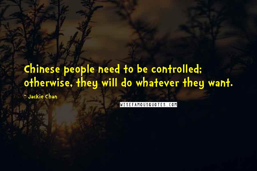 Jackie Chan Quotes: Chinese people need to be controlled; otherwise, they will do whatever they want.