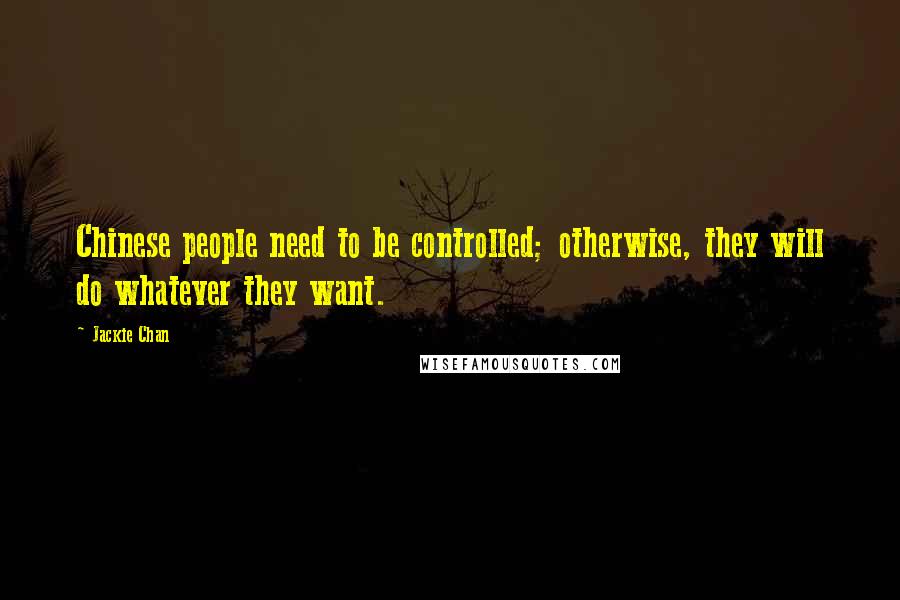 Jackie Chan Quotes: Chinese people need to be controlled; otherwise, they will do whatever they want.