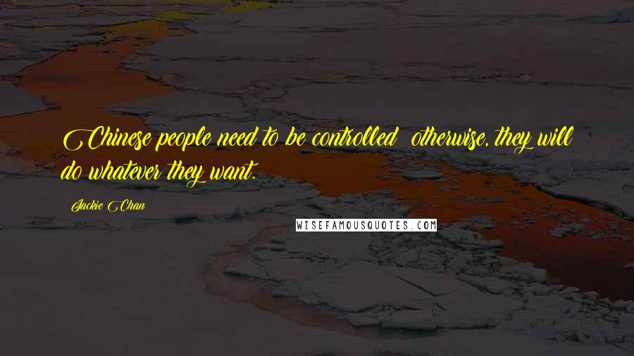 Jackie Chan Quotes: Chinese people need to be controlled; otherwise, they will do whatever they want.