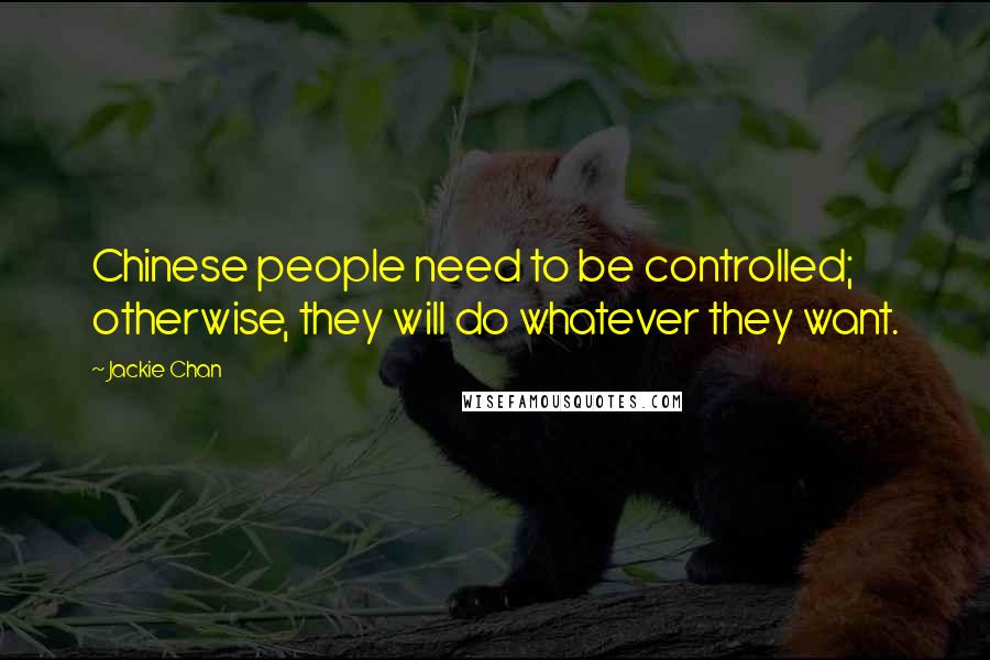 Jackie Chan Quotes: Chinese people need to be controlled; otherwise, they will do whatever they want.