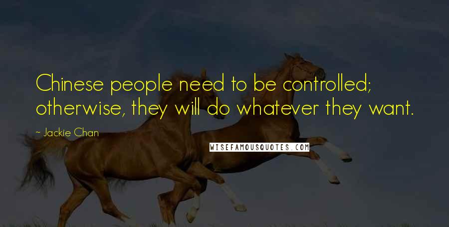 Jackie Chan Quotes: Chinese people need to be controlled; otherwise, they will do whatever they want.