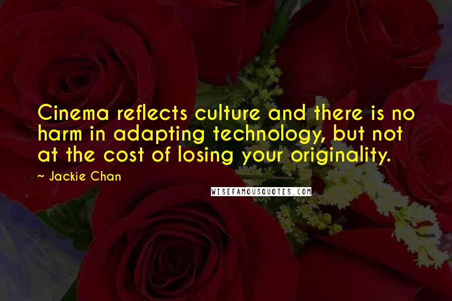 Jackie Chan Quotes: Cinema reflects culture and there is no harm in adapting technology, but not at the cost of losing your originality.
