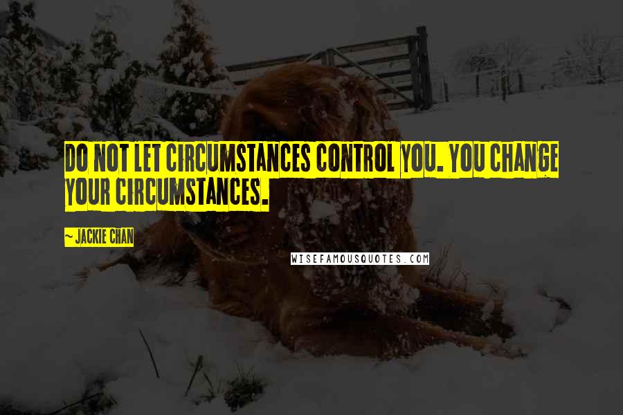 Jackie Chan Quotes: Do not let circumstances control you. You change your circumstances.