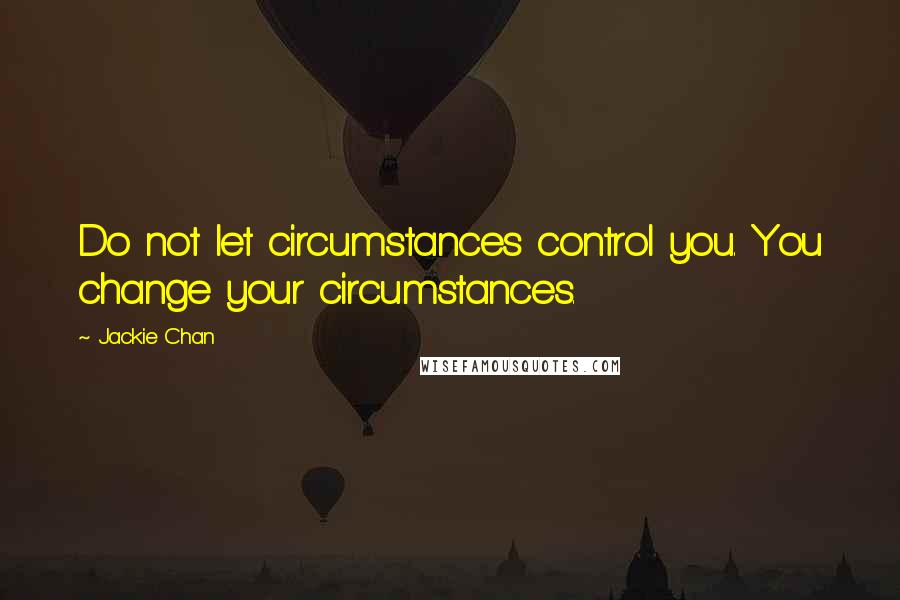 Jackie Chan Quotes: Do not let circumstances control you. You change your circumstances.