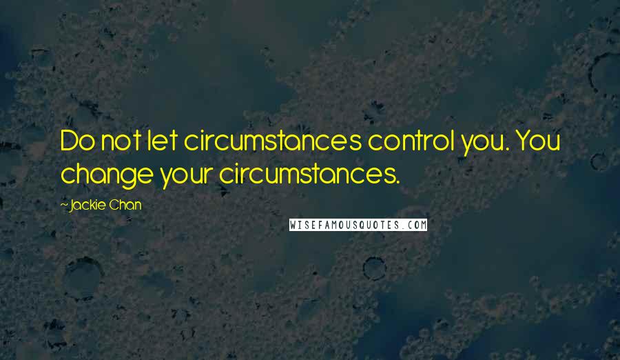 Jackie Chan Quotes: Do not let circumstances control you. You change your circumstances.