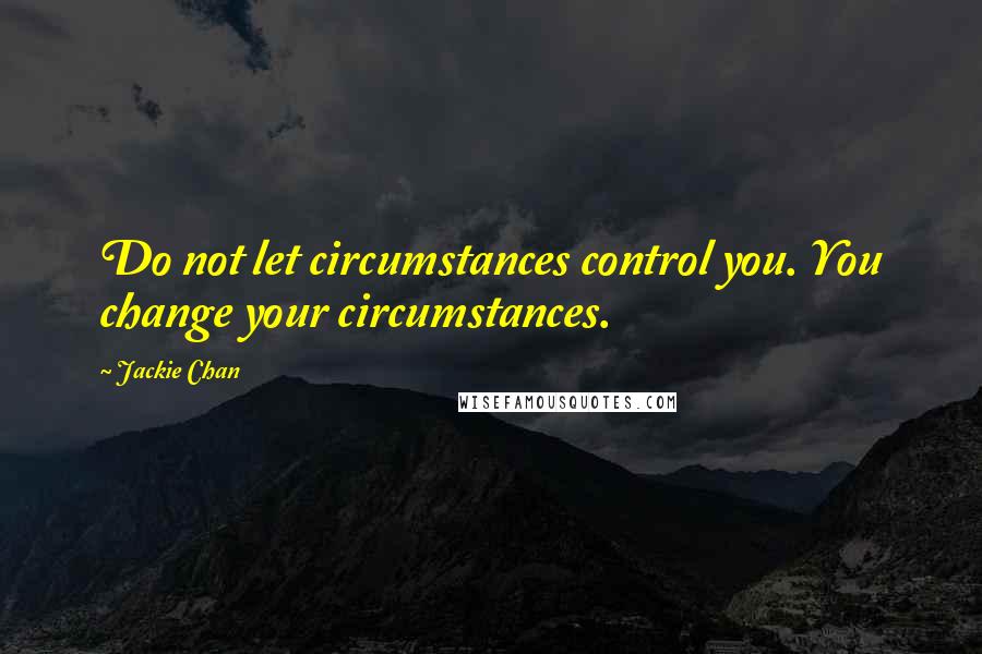 Jackie Chan Quotes: Do not let circumstances control you. You change your circumstances.