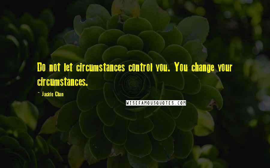 Jackie Chan Quotes: Do not let circumstances control you. You change your circumstances.