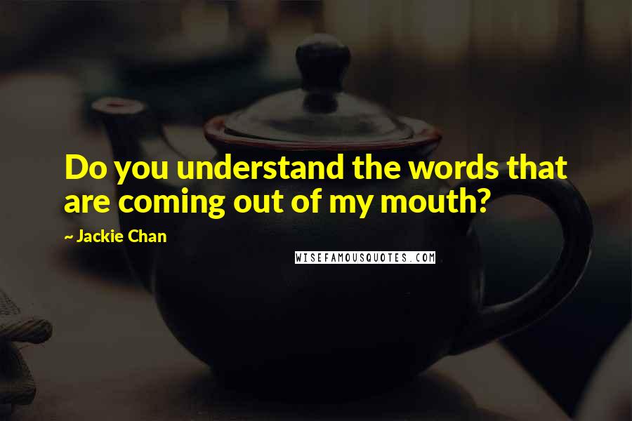 Jackie Chan Quotes: Do you understand the words that are coming out of my mouth?