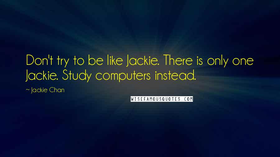 Jackie Chan Quotes: Don't try to be like Jackie. There is only one Jackie. Study computers instead.