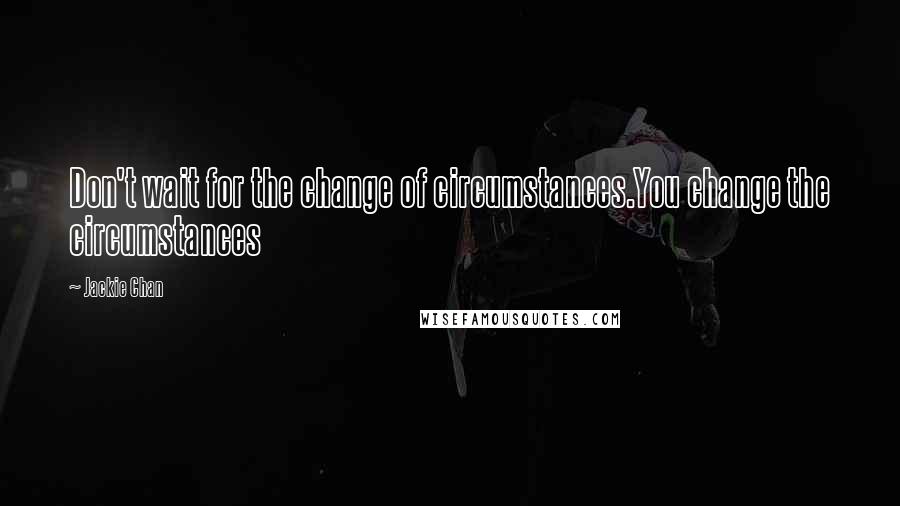 Jackie Chan Quotes: Don't wait for the change of circumstances.You change the circumstances