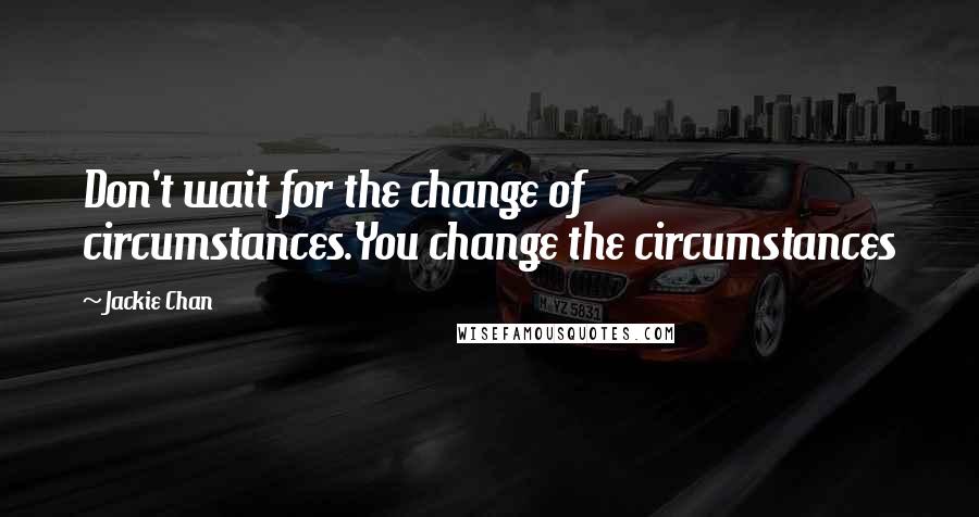 Jackie Chan Quotes: Don't wait for the change of circumstances.You change the circumstances