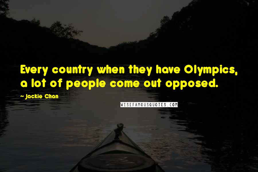 Jackie Chan Quotes: Every country when they have Olympics, a lot of people come out opposed.