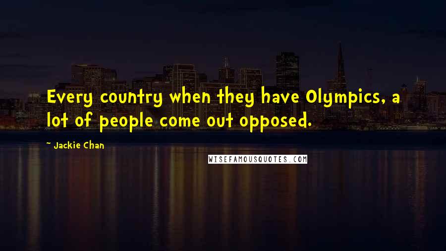 Jackie Chan Quotes: Every country when they have Olympics, a lot of people come out opposed.