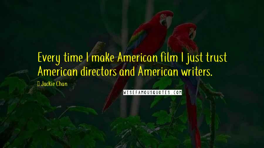 Jackie Chan Quotes: Every time I make American film I just trust American directors and American writers.