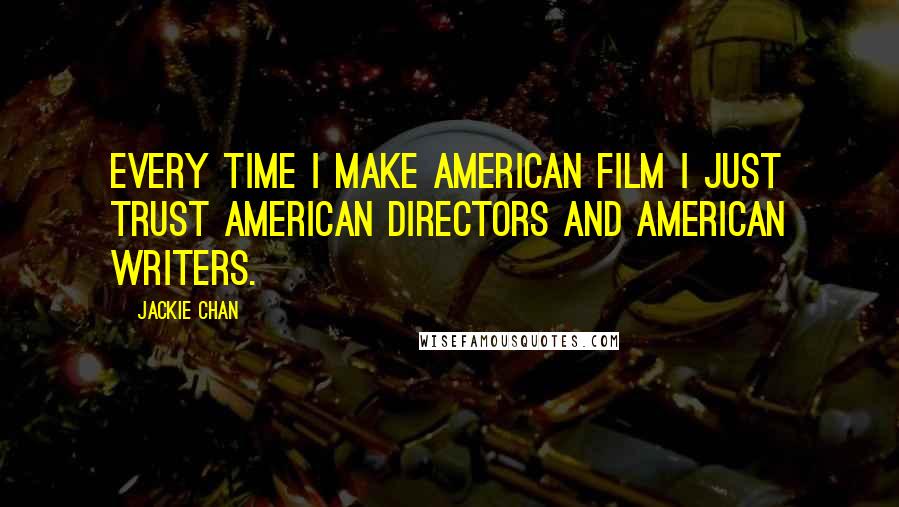 Jackie Chan Quotes: Every time I make American film I just trust American directors and American writers.