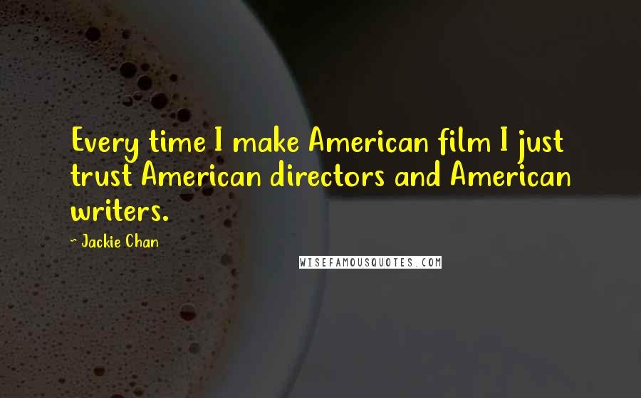 Jackie Chan Quotes: Every time I make American film I just trust American directors and American writers.