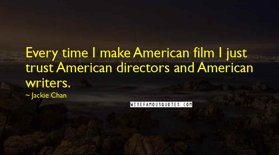 Jackie Chan Quotes: Every time I make American film I just trust American directors and American writers.