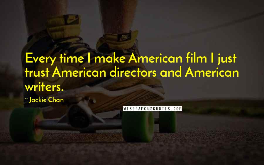 Jackie Chan Quotes: Every time I make American film I just trust American directors and American writers.