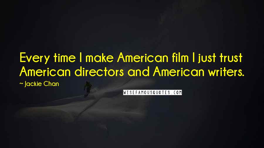 Jackie Chan Quotes: Every time I make American film I just trust American directors and American writers.
