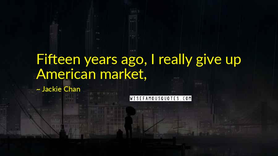 Jackie Chan Quotes: Fifteen years ago, I really give up American market,