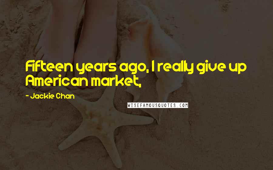 Jackie Chan Quotes: Fifteen years ago, I really give up American market,