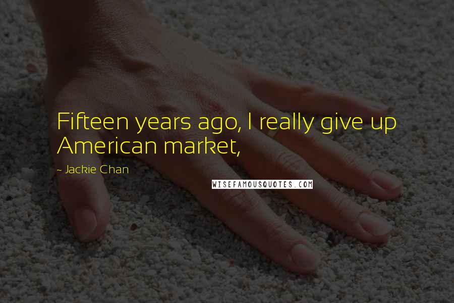 Jackie Chan Quotes: Fifteen years ago, I really give up American market,