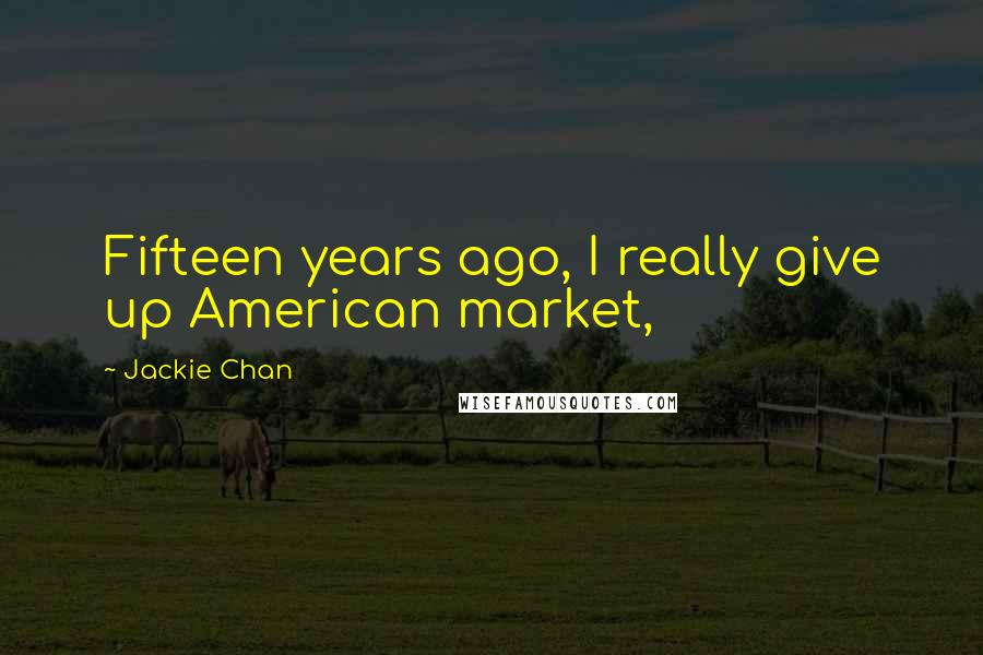 Jackie Chan Quotes: Fifteen years ago, I really give up American market,