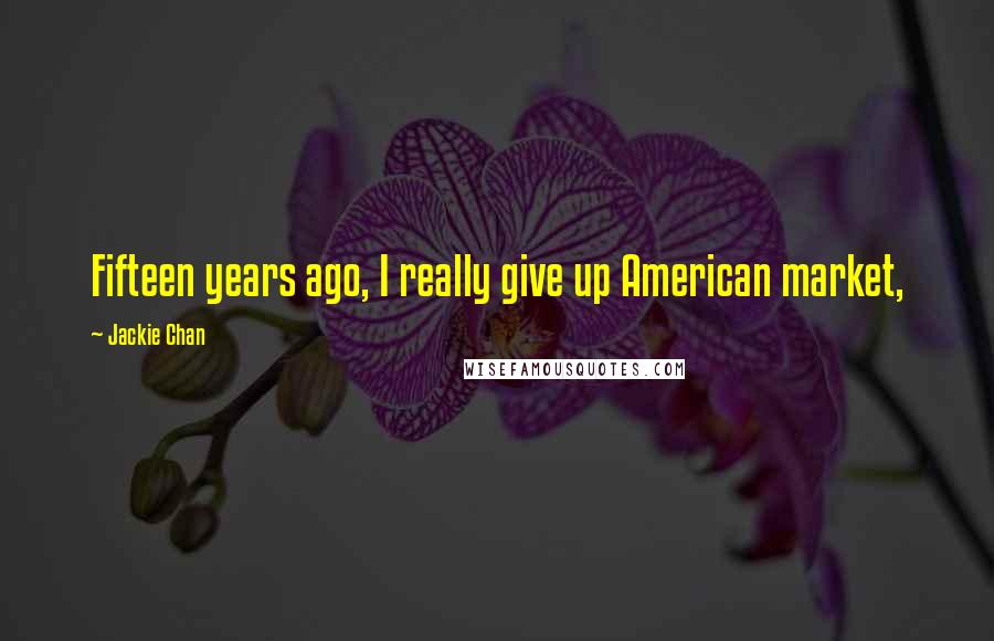 Jackie Chan Quotes: Fifteen years ago, I really give up American market,