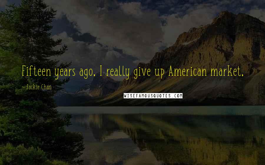 Jackie Chan Quotes: Fifteen years ago, I really give up American market,