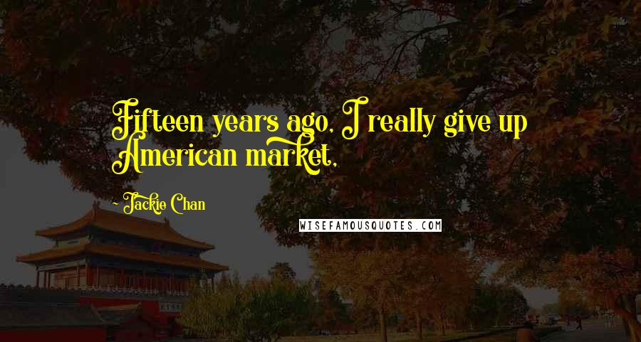 Jackie Chan Quotes: Fifteen years ago, I really give up American market,