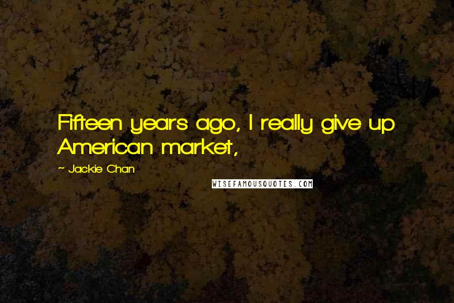 Jackie Chan Quotes: Fifteen years ago, I really give up American market,