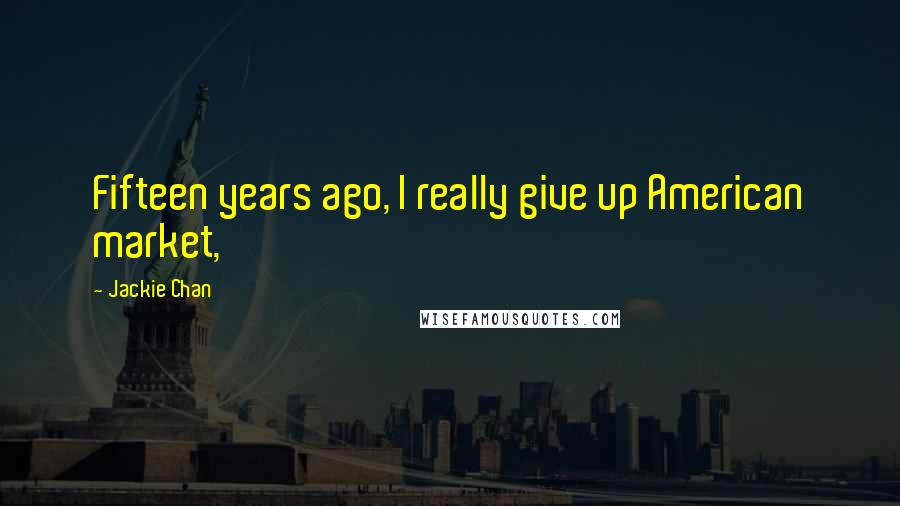 Jackie Chan Quotes: Fifteen years ago, I really give up American market,