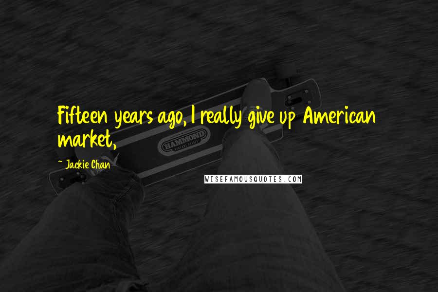 Jackie Chan Quotes: Fifteen years ago, I really give up American market,