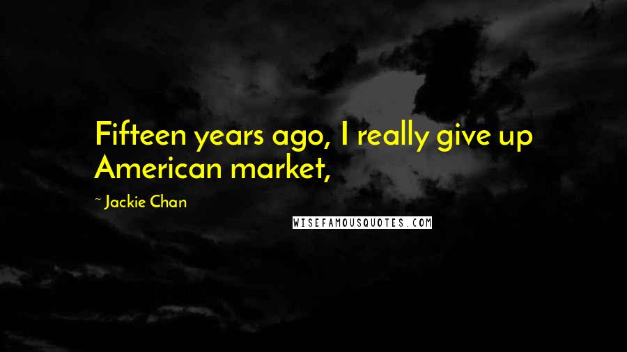 Jackie Chan Quotes: Fifteen years ago, I really give up American market,