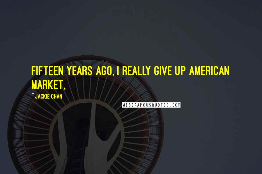 Jackie Chan Quotes: Fifteen years ago, I really give up American market,