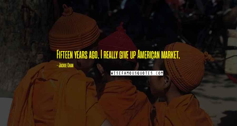 Jackie Chan Quotes: Fifteen years ago, I really give up American market,