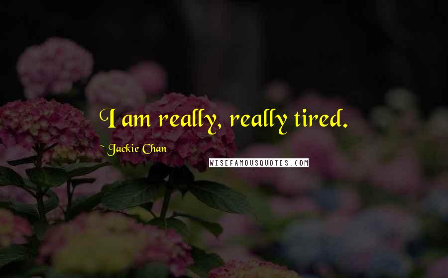 Jackie Chan Quotes: I am really, really tired.