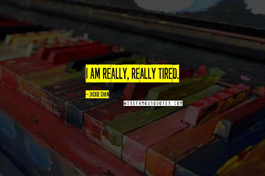 Jackie Chan Quotes: I am really, really tired.