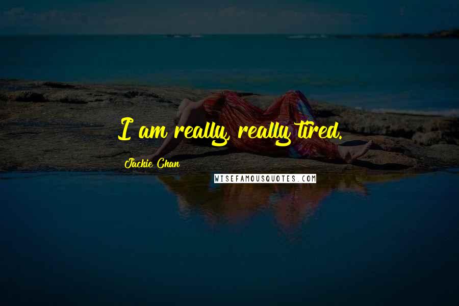 Jackie Chan Quotes: I am really, really tired.