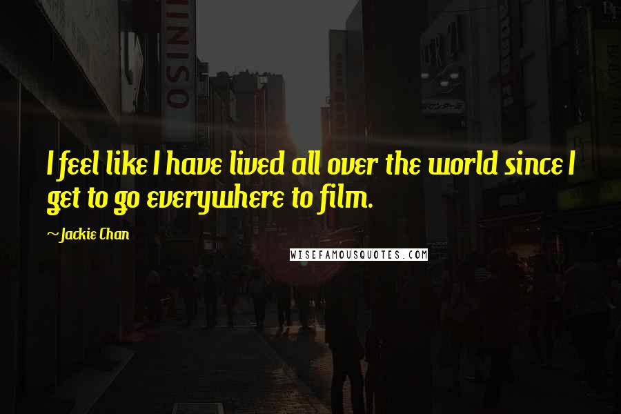 Jackie Chan Quotes: I feel like I have lived all over the world since I get to go everywhere to film.