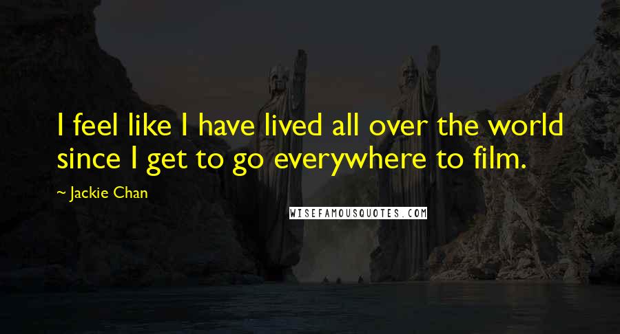 Jackie Chan Quotes: I feel like I have lived all over the world since I get to go everywhere to film.