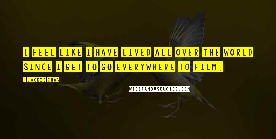 Jackie Chan Quotes: I feel like I have lived all over the world since I get to go everywhere to film.