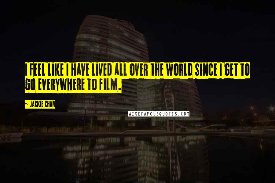 Jackie Chan Quotes: I feel like I have lived all over the world since I get to go everywhere to film.