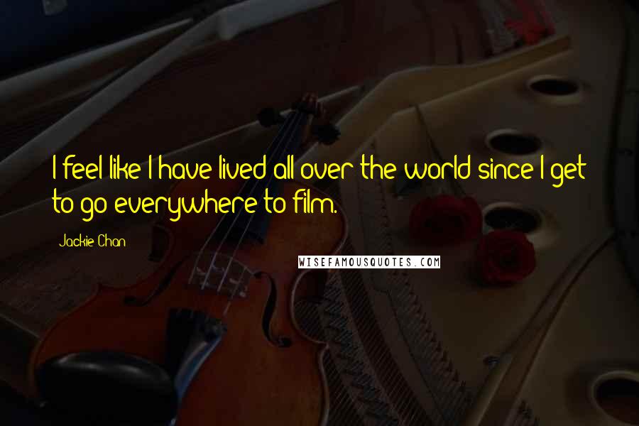 Jackie Chan Quotes: I feel like I have lived all over the world since I get to go everywhere to film.