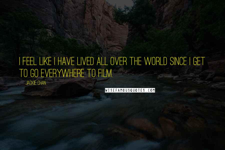 Jackie Chan Quotes: I feel like I have lived all over the world since I get to go everywhere to film.