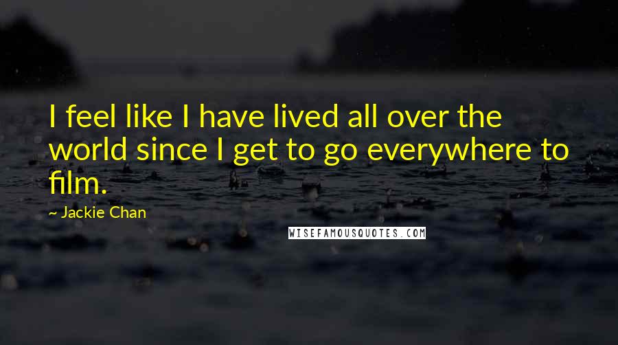 Jackie Chan Quotes: I feel like I have lived all over the world since I get to go everywhere to film.